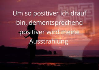 Um so positiver ich drauf
bin, dementsprechend
positiver wird meine
Ausstrahlung.
 