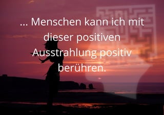 ... Menschen kann ich mit
dieser positiven
Ausstrahlung positiv
berühren.
 
