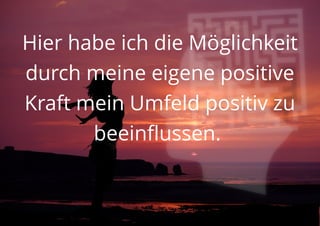 Hier habe ich die Möglichkeit
durch meine eigene positive
Kraft mein Umfeld positiv zu
beeinflussen.
 