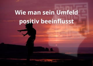 Wie man sein Umfeld
positiv beeinflusst
 