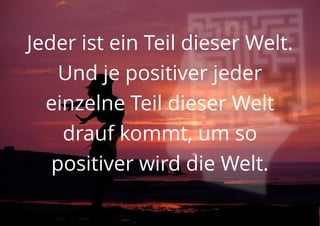 Jeder ist ein Teil dieser Welt.
Und je positiver jeder
einzelne Teil dieser Welt
drauf kommt, um so
positiver wird die Welt.
 