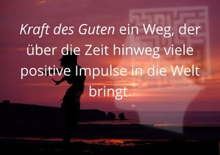 Kraft des Guten ein Weg, der
über die Zeit hinweg viele
positive Impulse in die Welt
bringt.
 