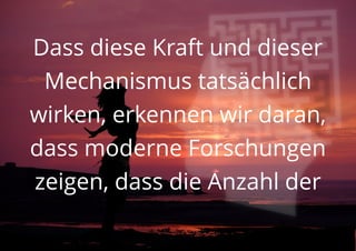 Dass diese Kraft und dieser
Mechanismus tatsächlich
wirken, erkennen wir daran,
dass moderne Forschungen
zeigen, dass die Anzahl der
 