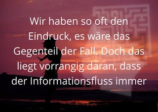 Wir haben so oft den
Eindruck, es wäre das
Gegenteil der Fall. Doch das
liegt vorrangig daran, dass
der Informationsfluss immer
 