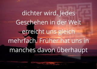 dichter wird. Jedes
Geschehen in der Welt
erreicht uns gleich
mehrfach. Früher hat uns in
manches davon überhaupt
 