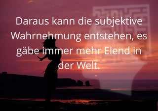 Daraus kann die subjektive
Wahrnehmung entstehen, es
gäbe immer mehr Elend in
der Welt.
 