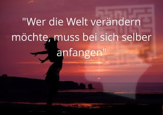 "Wer die Welt verändern
möchte, muss bei sich selber
anfangen"
 