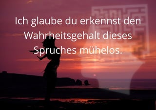 Ich glaube du erkennst den
Wahrheitsgehalt dieses
Spruches mühelos.
 