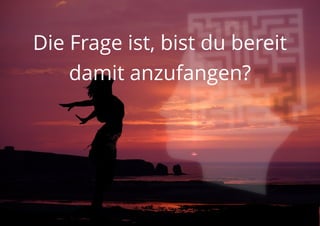 Die Frage ist, bist du bereit
damit anzufangen?
 