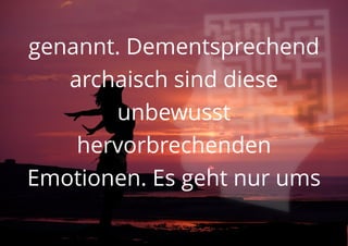genannt. Dementsprechend
archaisch sind diese
unbewusst
hervorbrechenden
Emotionen. Es geht nur ums
 