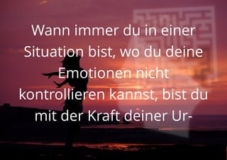 Wann immer du in einer
Situation bist, wo du deine
Emotionen nicht
kontrollieren kannst, bist du
mit der Kraft deiner Ur-
 