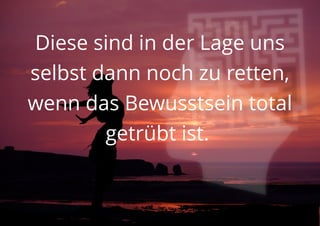 Diese sind in der Lage uns
selbst dann noch zu retten,
wenn das Bewusstsein total
getrübt ist.
 