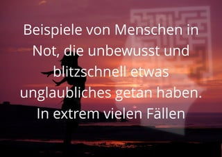 Beispiele von Menschen in
Not, die unbewusst und
blitzschnell etwas
unglaubliches getan haben.
In extrem vielen Fällen
 