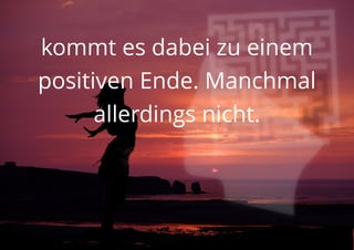 kommt es dabei zu einem
positiven Ende. Manchmal
allerdings nicht.
 