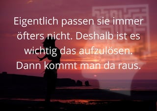 Eigentlich passen sie immer
öfters nicht. Deshalb ist es
wichtig das aufzulösen.
Dann kommt man da raus.
 