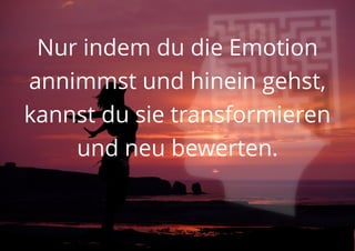 Nur indem du die Emotion
annimmst und hinein gehst,
kannst du sie transformieren
und neu bewerten.
 