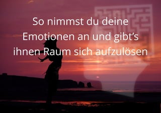 So nimmst du deine
Emotionen an und gibt’s
ihnen Raum sich aufzulösen
 
