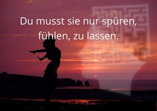Du musst sie nur spüren,
fühlen, zu lassen.
 