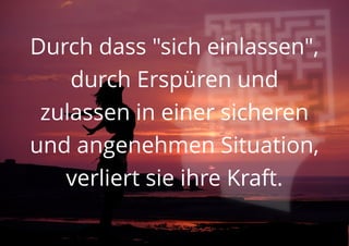 Durch dass "sich einlassen",
durch Erspüren und
zulassen in einer sicheren
und angenehmen Situation,
verliert sie ihre Kraft.
 