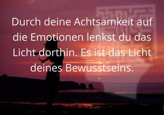 Durch deine Achtsamkeit auf
die Emotionen lenkst du das
Licht dorthin. Es ist das Licht
deines Bewusstseins.
 