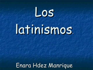 Los latinismos . Enara Hdez Manrique 