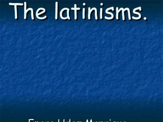 The latinisms. Enara Hdez Manrique 