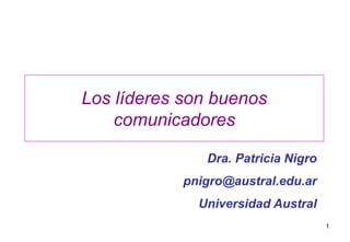 Los líderes son buenos
    comunicadores

               Dra. Patricia Nigro
            pnigro@austral.edu.ar
              Universidad Austral
                                     1
 