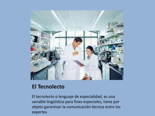 El TecnolectoEl tecnolecto o lenguaje de especialidad, es una variable lingüística para fines especiales, tiene por objeto garantizar la comunicación técnica entre los expertos