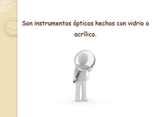 Son instrumentos ópticos hechos con vidrio o
                  acrílico.
 