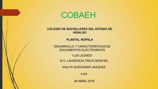 COLEGIO DE BACHILLERES DEL ESTADO DE
HIDALGO
PLANTEL NOPALA
DESARROLLO Y CARACTERISTICAS DE
DOCUMENTOS ELECTRONICOS
M C. LAURENCIA TREJO MONTIEL
HAILYN QUINTANAR VAZQUEZ
“LOS LEONES”
4103
28-ABRIL-2016
COBAEH
 