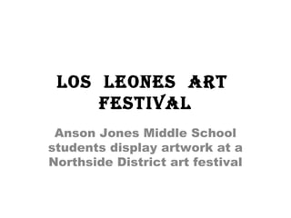 Los Leones art
festivaL
Anson Jones Middle School
students display artwork at a
Northside District art festival
 