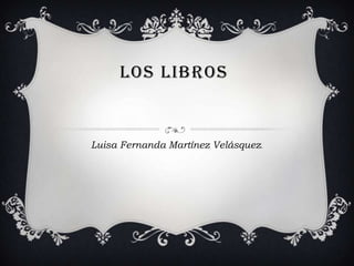 LOS LIBROS

Luisa Fernanda Martínez Velásquez.

 