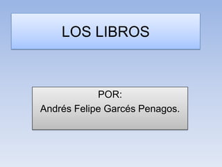 LOS LIBROS
POR:
Andrés Felipe Garcés Penagos.
 