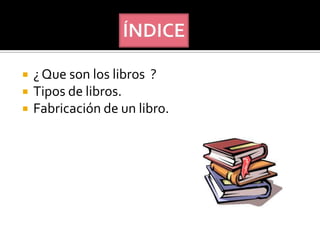  ¿ Que son los libros ?
 Tipos de libros.
 Fabricación de un libro.
 