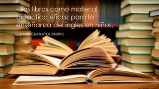 - Los libros como material 
didáctico eficaz para la 
enseñanza del ingles en niños. 
- DAVID CUATLAYOL ABURTO 
By: Belelu.com 
 