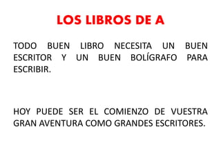 LOS LIBROS DE A
TODO BUEN LIBRO NECESITA UN BUEN
ESCRITOR Y UN BUEN BOLÍGRAFO PARA
ESCRIBIR.
HOY PUEDE SER EL COMIENZO DE VUESTRA
GRAN AVENTURA COMO GRANDES ESCRITORES.
 