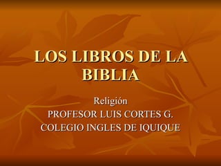 LOS LIBROS DE LA BIBLIA Religión PROFESOR LUIS CORTES G. COLEGIO INGLES DE IQUIQUE 