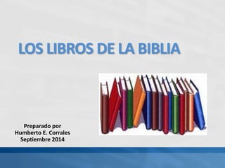 LOS LIBROS DE LA BIBLIA 
Preparado por 
Humberto E. Corrales 
Septiembre 2014 
 