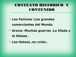 CONTEXTO HISTORICO Y
          CONTENIDO

   Los Fenicios :Los grandes
    comerciantes del Mundo.
   Grecia :Muchas guerras .La Ilíada y
    la Odisea .
   Los Heteos ,en crisis .
 