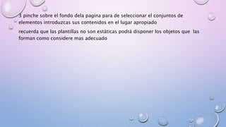 3 pinche sobre el fondo dela pagina para de seleccionar el conjuntos de 
elementos introduzcas sus contenidos en el lugar apropiado 
recuerda que las plantillas no son estáticas podrá disponer los objetos que las 
forman como considere mas adecuado 
 