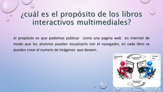 el propósito es que podemos publicar como una pagina web en internet de 
modo que los alumnos puedan visualizarlo con el navegador, en cada libro se 
pueden crear el numero de imágenes que deseen. 
 