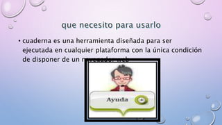 • cuaderna es una herramienta diseñada para ser 
ejecutada en cualquier plataforma con la única condición 
de disponer de un navegador web 
 