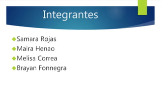 Integrantes 
Samara Rojas 
Maira Henao 
Melisa Correa 
Brayan Fonnegra 
