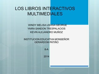 LOS LIBROS INTERACTIVOS 
MULTIMEDIALES 
WINDY MELISA USUGA GEORGE 
YAIRA SANDON TRESPALACIOS 
KEVIN ALEJANDRO MUÑOZ 
INSTITUCION EDUCATIVA MONSEÑOR 
GERARDOM PATIÑO 
8-A 
2014 
 