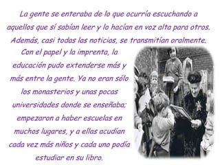 La gente se enteraba de lo que ocurría escuchando a
aquellos que sí sabían leer y lo hacían en voz alta para otros.
 Ademá...