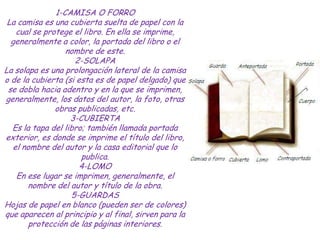 1-CAMISA O FORRO
 La camisa es una cubierta suelta de papel con la
    cual se protege el libro. En ella se imprime,
  gen...
