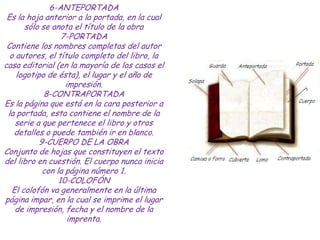 6-ANTEPORTADA
 Es la hoja anterior a la portada, en la cual
       sólo se anota el título de la obra
                  7-...