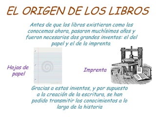 EL ORIGEN DE LOS LIBROS
        Antes de que los libros existieran como los
       conocemos ahora, pasaron muchísimos año...