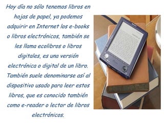 Hoy día no sólo tenemos libros en
   hojas de papel, ya podemos
adquirir en Internet los e-books
o libros electrónicos, ta...