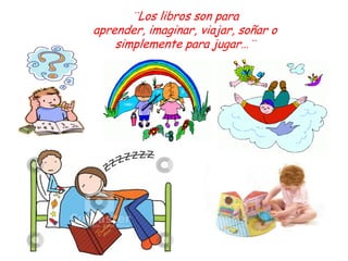¨Los libros son para
aprender, imaginar, viajar, soñar o
    simplemente para jugar…¨
 